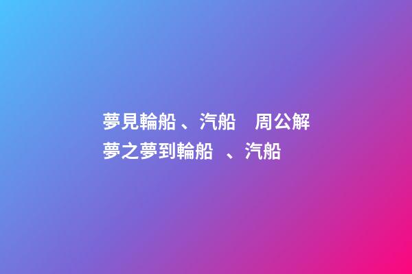 夢見輪船、汽船　周公解夢之夢到輪船、汽船
